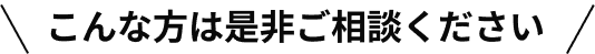 こんな方は是非ご相談ください。