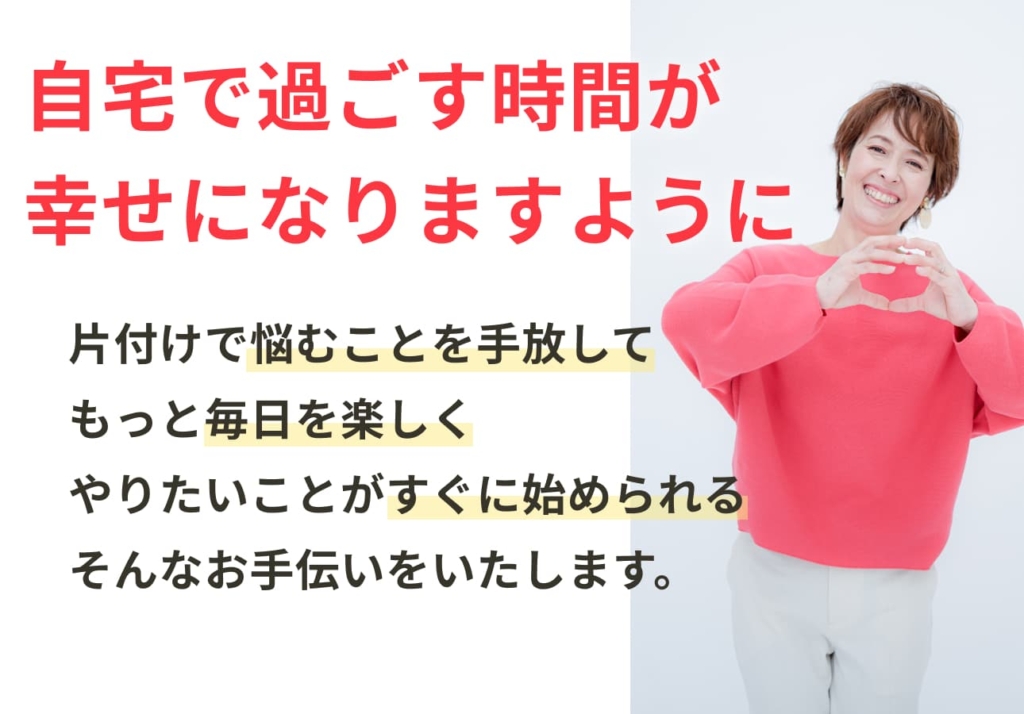 自宅で過ごす時間が幸せになりますように。 片付けで悩むことを手放して、もっと毎日を楽しく、やりたいことがすぐに始められる、そんなお手伝いをいたします。